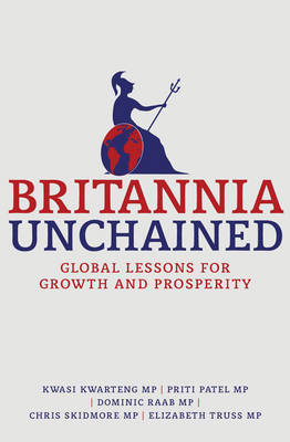 Britannia Unchained - Kwasi Kwarteng, P. Patel, Dominic Raab, Chris Skidmore, Elizabeth Truss