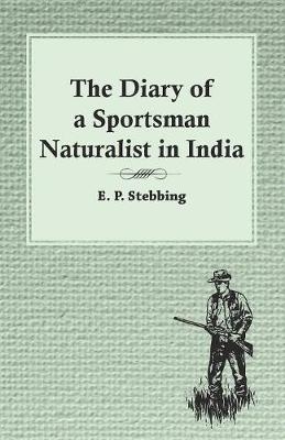 The Diary of a Sportsman Naturalist in India - E P Stebbing