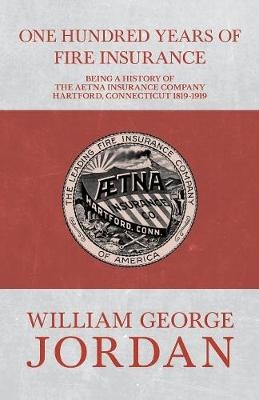 One Hundred Years of Fire Insurance - Being a History of the Aetna Insurance Company Hartford, Connecticut 1819-1919 - Henry R Gall, William George Jordan