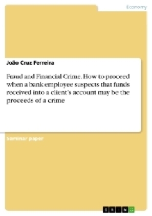 Fraud and Financial Crime. How to proceed when a bank employee suspects that funds received into a clientÂ¿s account may be the proceeds of a crime - JoÃ£o Cruz Ferreira