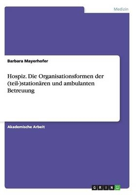 Hospiz. Die Organisationsformen der (teil-)stationÃ¤ren und ambulanten Betreuung - Barbara Mayerhofer