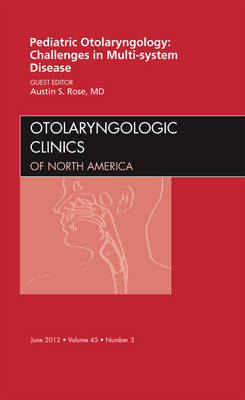 Pediatric Otolaryngology Challenges in Multi-System Disease, An Issue of Otolaryngologic Clinics - Austin Rose