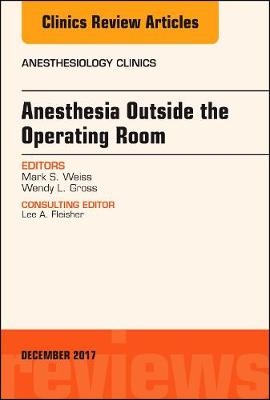 Anesthesia Outside the Operating Room, An Issue of Anesthesiology Clinics - Mark S. Weiss, Wendy L. Gross