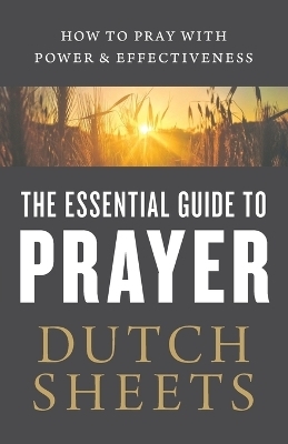 The Essential Guide to Prayer – How to Pray with Power and Effectiveness - Dutch Sheets