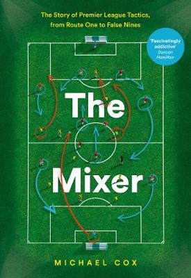 The Mixer: The Story of Premier League Tactics, from Route One to False Nines - Michael Cox