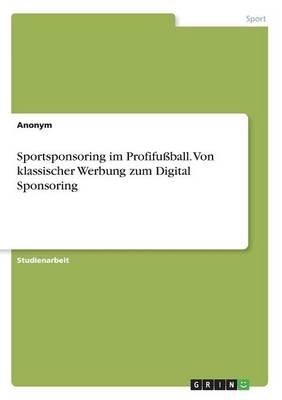 Sportsponsoring im ProfifuÃball. Von klassischer Werbung zum Digital Sponsoring -  Anonym