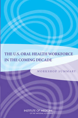 U.S. Oral Health Workforce in the Coming Decade -  Planning Committee for a Workshop on the Sufficiency of the U.S. Oral Health Workforce in the Coming Decade,  Board on Health Care Services,  Institute of Medicine