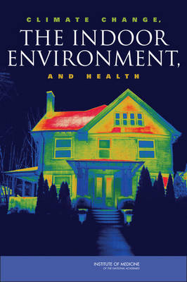 Climate Change, the Indoor Environment, and Health -  Institute of Medicine,  Board on Population Health and Public Health Practice,  Committee on the Effect of Climate Change on Indoor Air Quality and Public Health