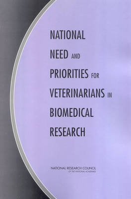 National Need and Priorities for Veterinarians in Biomedical Research -  Committee on Increasing Veterinary Involvement in Biomedical Research,  Institute for Laboratory Animal Research,  Division on Earth and Life Studies,  National Research Council,  National Academy of Sciences