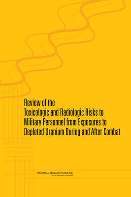 Review of the Toxicologic and Radiologic Risks to Military Personnel from Exposures to Depleted Uranium During and After Combat -  National Research Council,  Division on Earth and Life Studies,  Board on Environmental Studies and Toxicology,  Committee on Toxicology,  Committee on Toxicologic and Radiologic Effects from Exposure to Depleted Uranium During and After Combat