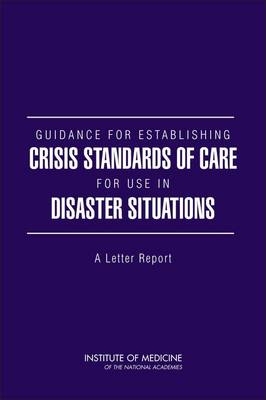 Guidance for Establishing Crisis Standards of Care for Use in Disaster Situations -  Committee on Guidance for Establishing Standards of Care for Use in Disaster Situations,  Board on Health Sciences Policy,  Institute of Medicine