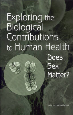 Exploring the Biological Contributions to Human Health -  Institute of Medicine,  Board on Health Sciences Policy,  Committee on Understanding the Biology of Sex and Gender Differences