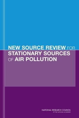 New Source Review for Stationary Sources of Air Pollution -  Committee on Changes in New Source Review Programs for Stationary Sources of Air Pollution,  Board on Environmental Studies and Toxicology,  Division on Earth and Life Studies,  National Research Council,  National Academy of Sciences