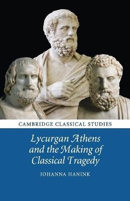 Lycurgan Athens and the Making of Classical Tragedy - Johanna Hanink