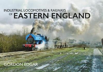 Industrial Locomotives & Railways of Eastern England - Gordon Edgar