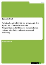 Arbeitgeberattraktivität im kommerziellen Sport- und Gesundheitsmarkt. Möglichkeiten für kleinere Unternehmen bei der Mitarbeiterrekrutierung und -bindung -  Dominic Kroll