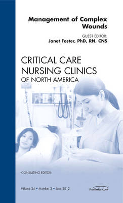 Management of Complex Wounds, An Issue of Critical Care Nursing Clinics - Janet Foster