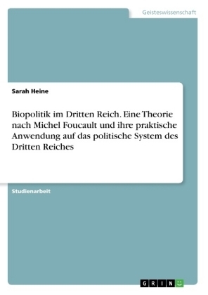 Biopolitik im Dritten Reich. Eine Theorie nach Michel Foucault und ihre praktische Anwendung auf das politische System des Dritten Reiches - Sarah Heine