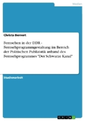 Fernsehen in der DDR - Fernsehprogrammgestaltung im Bereich der Politischen Publizistik anhand des Fernsehprogrammes "Der Schwarze Kanal" - Christa Bernert