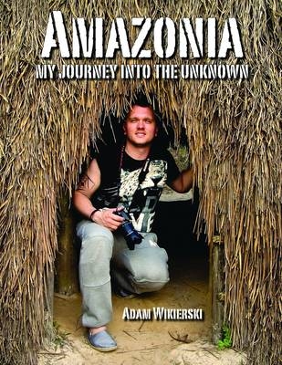 Amazonia - My Journey into the Unknown - Adam Wikierski