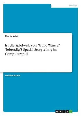 Ist die Spielwelt von "Guild Wars 2" "lebendig"? Spatial Storytelling im Computerspiel - Marie Krist