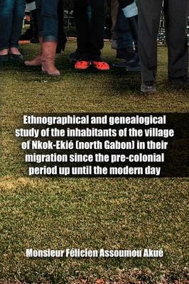 Ethnographical and Genealogical Study of the Inhabitants of the Village of Nkok-Ekie (north Gabon) in Their Migration Since the Pre-colonial Period Up Until the Modern Day - Monsieur Felicien Assoumou Akue