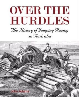 Over the Hurdles:The History of Jumping Racing in Australia - John Adams