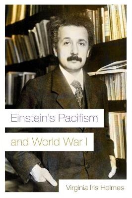 Einstein's Pacifism and World War I - Virginia Iris Holmes