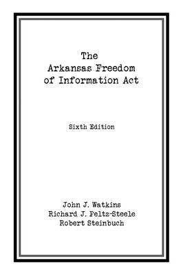 The Arkansas Freedom of  Information Act - John J. Watkins, Richard J. Peltz-Steele, Robert Steinbuch