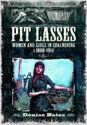 Pit Lasses: Women and Girls in Coalmining c. 1800 to 1940 - Denise Bates