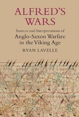 Alfred's Wars: Sources and Interpretations of Anglo-Saxon Warfare in the Viking Age - Ryan Lavelle