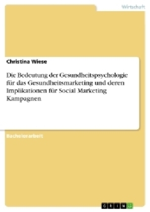 Die Bedeutung der Gesundheitspsychologie fÃ¼r das Gesundheitsmarketing und deren Implikationen fÃ¼r Social Marketing Kampagnen - Christina Wiese