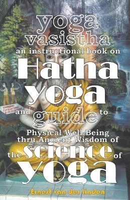 Yoga Vasistha an Instructional Book on Hatha Yoga and Guide to Physical Well-Being Thru Ancient Wisdom of The Science of Yoga - Ernest Van Der Linden