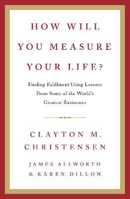 How Will You Measure Your Life? - Clayton Christensen, James Allworth, Karen Dillon