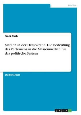 Medien in der Demokratie. Die Bedeutung des Vertrauens in die Massenmedien fÃ¼r das politische System - Franz Ruch