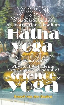 Yoga Vasistha an Instructional Book on Hatha Yoga and Guide to Physical Well-Being Thru Ancient Wisdom of The Science of Yoga - Ernest Van Der Linden