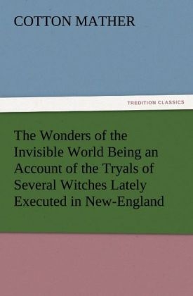 The Wonders of the Invisible World Being an Account of the Tryals of Several Witches Lately Executed in New-England, to which is added A Farther Account of the Tryals of the New-England Witches - Cotton Mather