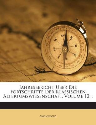 Jahresbericht Uber Die Fortschritte Der Klassischen Altertumswissenschaft, Volume 12... -  Anonymous