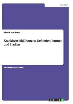 Krankheitsbild Demenz. Definition, Formen und Stadien - Nicole Neubert