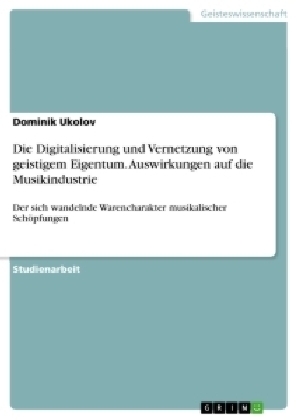 Die Digitalisierung und Vernetzung von geistigem Eigentum. Auswirkungen auf die Musikindustrie - Dominik Ukolov