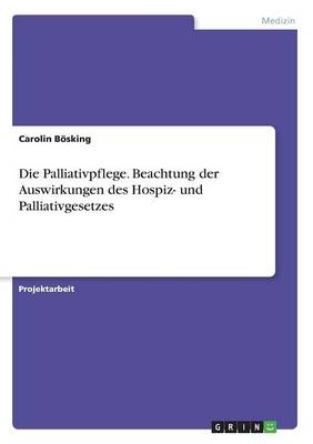 Die Palliativpflege. Beachtung der Auswirkungen des Hospiz- und Palliativgesetzes - Carolin BÃ¶sking