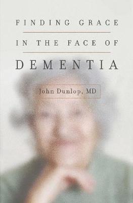 Finding Grace in the Face of Dementia - John Dunlop  MD