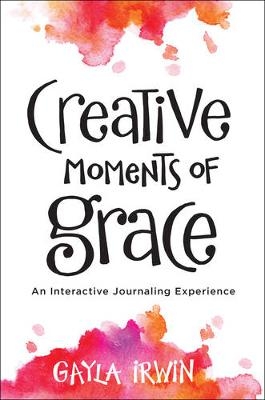 Creative Moments of Grace – An Interactive Journaling Experience - Gayla Irwin