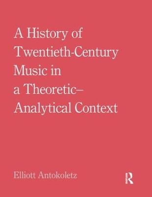 A History of Twentieth-Century Music in a Theoretic-Analytical Context - Elliott Antokoletz