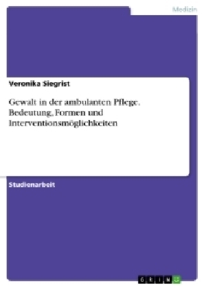 Gewalt in der ambulanten Pflege. Bedeutung, Formen und Interventionsmöglichkeiten - Veronika Siegrist