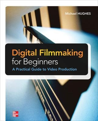 Digital Filmmaking for Beginners A Practical Guide to Video Production - Michael Hughes