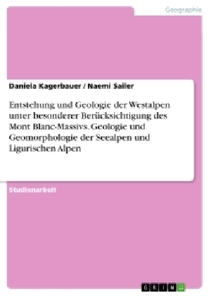 Entstehung und Geologie der Westalpen unter besonderer BerÃ¼cksichtigung des Mont Blanc-Massivs. Geologie und Geomorphologie der Seealpen und Ligurischen Alpen - Naemi Sailer, Daniela Kagerbauer