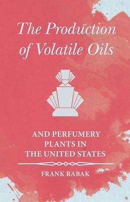 The Production of Volatile Oils and Perfumery Plants in the United States - Frank Rabak