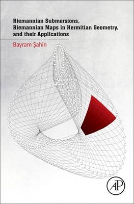 Riemannian Submersions, Riemannian Maps in Hermitian Geometry, and their Applications - Bayram Sahin