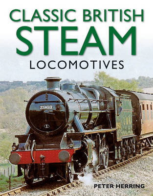 Classic British Steam Locomotives: A Comprehensive Guide with Over 200 Photographs - Peter Herring